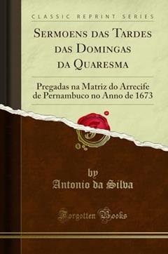 Sermoens das Tardes das Domingas da Quaresma: Pregadas na Matriz do Arrecife de Pernambuco no Anno de 1673 (Classic Reprint), do autor Antonio da Silva