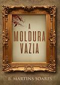 Ler A Moldura Vazia, do autor B. Martins Soares Ler A Moldura Vazia, do autor B. Martins Soares