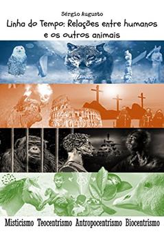 Linha do tempo: Relações entre humanos e os outros animais: Misticismo, Teocentrismo, Antropocentrismo, Biocentrismo, do autor Sérgio Augusto
