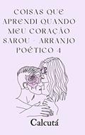Ler COISAS QUE APRENDI QUANDO MEU CORACAO SAROU: Arranjo poético 4, do autor Calcutá (sem sobrenome)