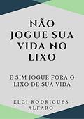 Ler Nao jogue sua vida no lixo e sim jogue fora o lixo de sua vida, do autor Elci Rodrigues Alfaro Ler Nao jogue sua vida no lixo e sim jogue fora o lixo de sua vida, do autor Elci Rodrigues Alfaro