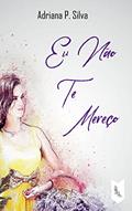 Ler Eu Não Te Mereço, do autor Adriana P. Silva
