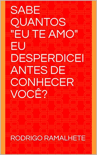 SABE QUANTOS "EU TE AMO" EU DESPERDICEI ANTES DE CONHECER VOCÊ?, do autor RODRIGO RAMALHETE