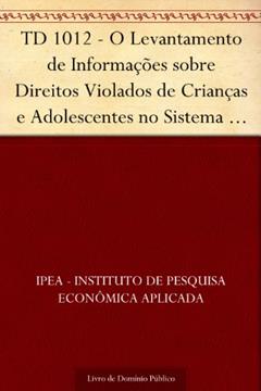 TD 1012 - O Levantamento de Informações sobre Direitos Violados de Crianças e Adolescentes no Sistema de Informações para a Infância e Adolescência (SIPIA - Módulo I): Conteúdo e Metodologia, do autor IPEA - Instituto de Pesquisa Econômica Aplicada