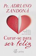 Ler Curar-se para ser feliz: Descubra A Felicidade Através Da Cura De Seus Afetos E Suas Emoções, do autor Pe. Adriano Zandoná