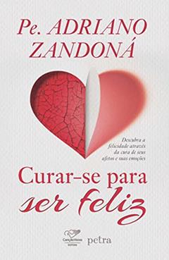 Curar-se para ser feliz: Descubra A Felicidade Através Da Cura De Seus Afetos E Suas Emoções, do autor Pe. Adriano Zandoná