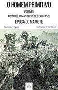 Ler O HOMEM PRIMITIVO: VOLUME I - ÉPOCA DOS ANIMAIS DE ESPÉCIES EXTINTAS OU ÉPOCA DO GRANDE URSO E DO MAMUTE, do autor Louis Figuier Ler O HOMEM PRIMITIVO: VOLUME I - ÉPOCA DOS ANIMAIS DE ESPÉCIES EXTINTAS OU ÉPOCA DO GRANDE URSO E DO MAMUTE, do autor Louis Figuier