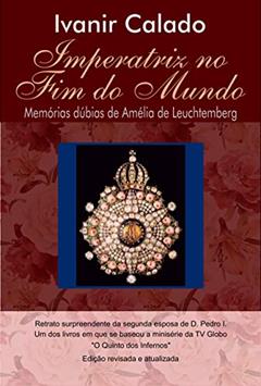 IMPERATRIZ NO FIM DO MUNDO: Memórias Dúbias de Amélia de Leuchtemberg, do autor IVANIR CALADO