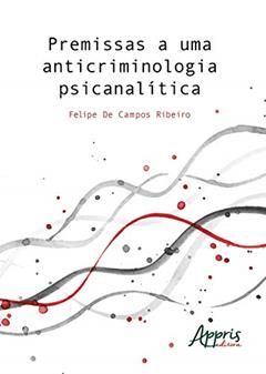 Premissas a uma anticriminologia psicanalítica, do autor Felipe de Campos Ribeiro