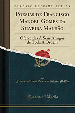 Poesias de Francisco Manoel Gomes da Silveira Malhão: Oferecidas A Seus Amigos de Toda A Ordem (Classic Reprint), do autor Francisco Manoel Gomes da Silve Malhão