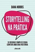 Ler Storytelling Na Prática: 10 Regras Simples Para Contar Uma Boa História, do autor Dana Norris