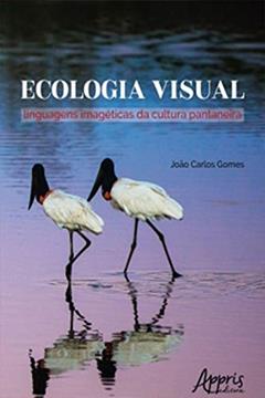 Ecologia Visual: Linguagens Imagéticas da Cultura Pantaneira, do autor João Carlos Gomes
