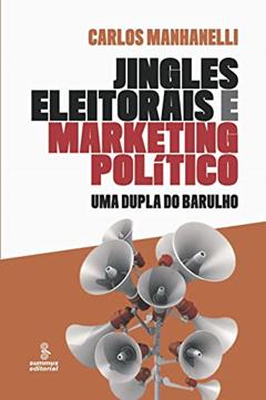 JINGLES ELEITORAIS E MARKETING POLÍTICO: UMA DUPLA DO BARULHO, do autor CARLOS A. BUONACORSO MANHANELLI