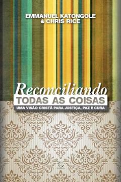 Reconciliando Todas as Coisas: uma Visão Cristã Para Justiça, paz e Cura, do autor Emmanuel Katongole; Chris Rice