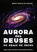 Ler Aurora dos Deuses no braço de Órion: Temas sobre Filosofia Transcendental Cósmica, do autor Walter Teixeira de Andrade
