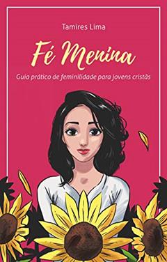 Fé Menina: Guia Prático de Feminilidade para Jovens Cristãs (1), do autor Tamires Lima