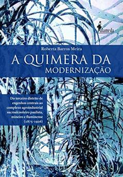 A Quimera da Modernização: do Terceiro Distrito de Engenhos Centrais ao Complexo Agroindustrial Sucroalcooleiro Paulista, Mineiro e Fluminense (1875-1926), do autor Roberta Barros Meira