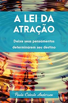 A Lei da Atração: Obtenha tudo o que deseja da vida com o poder da sua própria mente.: Deixe seus pensamentos determinarem seu destino., do autor Paula Celeste Andersen