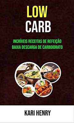 Low Carb: Incríveis Receitas De Refeição Baixa Descarga De Carboidrato, do autor Kari Henry
