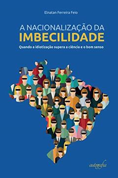 A Nacionalização da Imbecilidade: Quando a Idiotização Supera a Ciência e o bom Senso, do autor Elnatan Ferreira Feio