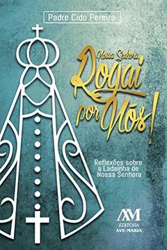Nossa Senhora, rogai por nós!: Reflexões sobre a ladainha de Nossa Senhora, do autor Pe. Cido Pereira