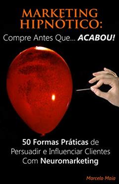 Marketing Hipnótico: COMPRE ANTES QUE... ACABOU!: 50 Formas Práticas de Persuadir e Influenciar Clientes Com Neuromarketing, do autor Marcelo Maia