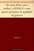 Ler De mãos dadas com a mulher: a UNESCO como agente promotor da igualdade de gêneros, do autor UNESCO Ler De mãos dadas com a mulher: a UNESCO como agente promotor da igualdade de gêneros, do autor UNESCO