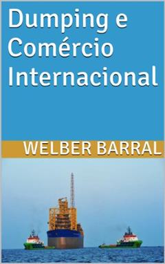 Dumping e Comércio Internacional, do autor Welber Barral