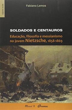 Soldados e Centauros: Educação, Filosofia e Messianismo no Jovem Nietzsche, 1858-1869, do autor Fabiano Lemos