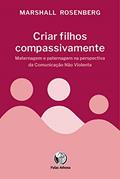 Ler Criar filhos compassivamente: Maternagem e paternagem na perspectiva da Comunicação Não Violenta, do autor Marshall Rosenberg