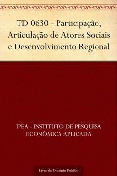 TD 0630 - Participação Articulação de Atores Sociais e Desenvolvimento Regional, do autor IPEA - Instituto de Pesquisa Econômica Aplicada