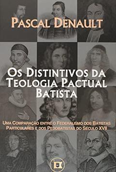 Os Distintivos da Teologia Pactual Batista: Uma Comparação Entre o Federalismo dos Batistas Particulares e dos Pedobatistas do Século Xvii, do autor Pascal Denault
