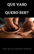 Ler QUE VASO QUERO SER?, do autor PROFESSOR DR LUIZ ANTONIO FERREIRA