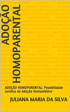 ADOÇÃO HOMOPARENTAL: ADOÇÃO HOMOPARENTAL: Possibilidade Jurídica da Adoção Homoafetiva, do autor JULIANA MARIA DA SILVA