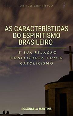 AS CARACTERÍSTICAS DO "ESPIRITISMO BRASILEIRO" E SUA RELAÇÃO CONFLITUOSA COM O CATOLICISMO: Artigo Científico, do autor ROSÂNGELA MARTINS