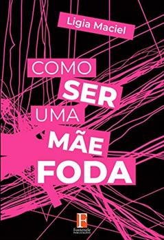 Como ser uma mãe foda: Sobre mudar seu mindset para ser - e se sentir - uma mãe foda, do autor Ligia Maciel
