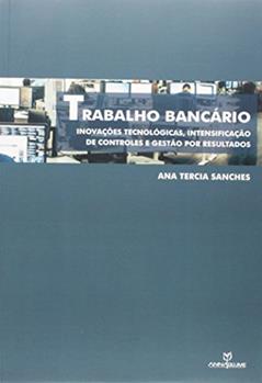 Trabalho Bancário. Inovações Tecnológicas, Intensificação de Controle e Gestão por Resultados, do autor Ana Tercia Sanches