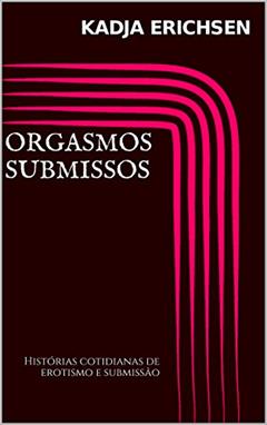 Orgasmos submissos: Histórias cotidianas de erotismo e submissão, do autor Kadja erichsen