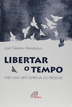 Libertar o tempo: Para uma arte espiritual do presente, do autor José Tolentino Mendonça