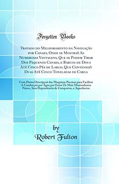 Tratado do Melhoramento da Navegação por Canaes, Onde se Mostraõ As Numerosas Vantagens, Que se Podem Tirar Dos Pequenos Canaes, e Barcos de Dous Até Cinco Pés de Largo, Que Contenhaõ Duas Até, do autor Robert Fulton