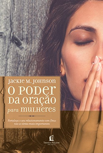 Ler O poder da oração para mulheres: Fortaleça o seu relacionamento com Deus nas 21 áreas mais importantes, do autor Jackie M. Johnson