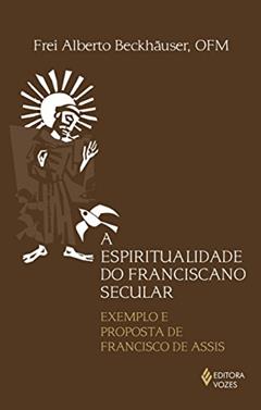 Espiritualidade do franciscano secular: Exemplo e proposta de Francisco de Assis, do autor Frei Alberto Beckhäuser