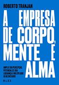Ler A empresa de corpo, mente e alma: Amplie sua percepção, potencialize sua liderança e multiplique os resultados, do autor Roberto Tranjan