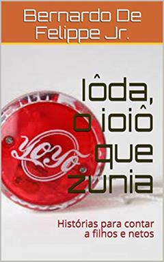 Iôda, o ioiô que zunia: Histórias para contar a filhos e netos, do autor Bernardo De Felippe Jr.
