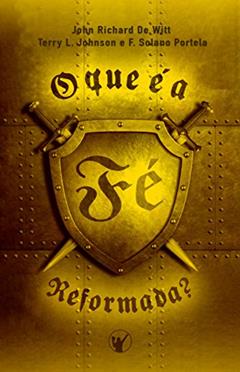 O que é a Fé Reformada, do autor John De Witt; Terry Johnson; F. Portela