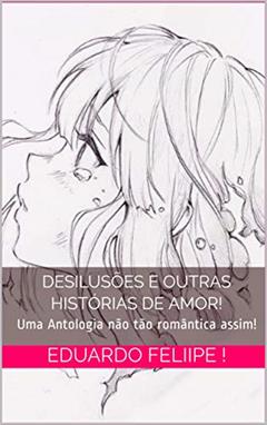 Desilusões e outras histórias de amor!: Uma Antologia não tão romântica assim!, do autor Eduardo Feliipe !