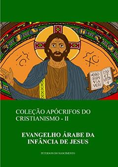 Evangelho Árabe da Infância de Jesus (Coleção Apócrifos do Cristianismo Livro 2), do autor Peterson do Nascimento