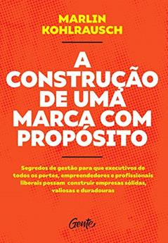 A CONSTRUÇÃO DE UMA MARCA COM PROPÓSITO: Segredos de gestão para que executivos de todos os portes, empreendedores e profissionais liberais possam construir empresas sólidas, valiosas e duradouras., do autor MARLIN KOHLRAUSCH