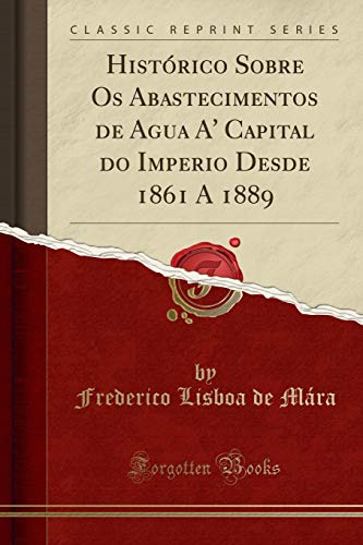 Histórico Sobre Os Abastecimentos de Agua A' Capital do Imperio Desde 1861 A 1889 (Classic Reprint), do autor Frederico Lisboa de Mára