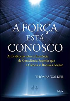A Força Está Conosco: as Evidências Sobre a Existência da Consciência Superior que a Ciência se Recusa a Aceitar, do autor Thomas Walker